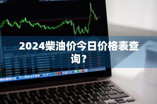 2024柴油价今日价格表查询？