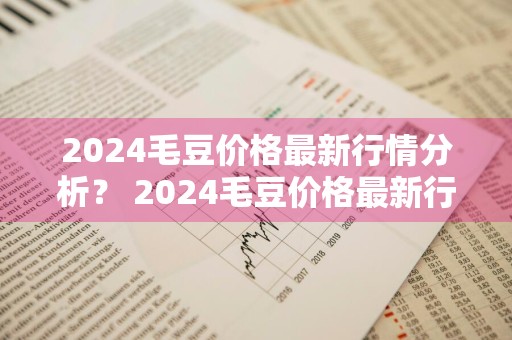 2024毛豆价格最新行情分析？ 2024毛豆价格最新行情分析图