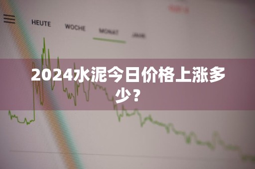2024水泥今日价格上涨多少？