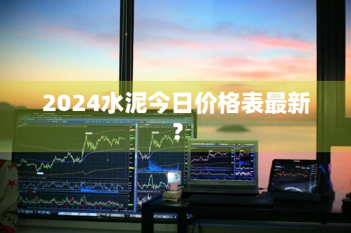 2024水泥今日价格表最新？