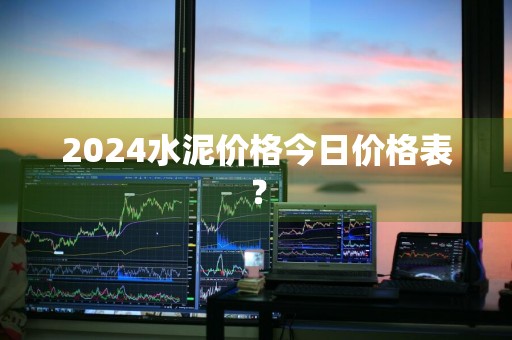 2024水泥价格今日价格表?