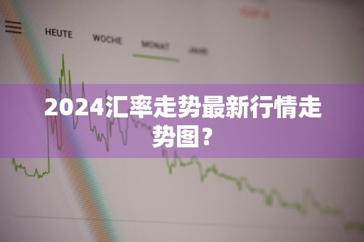 2024汇率走势最新行情走势图？