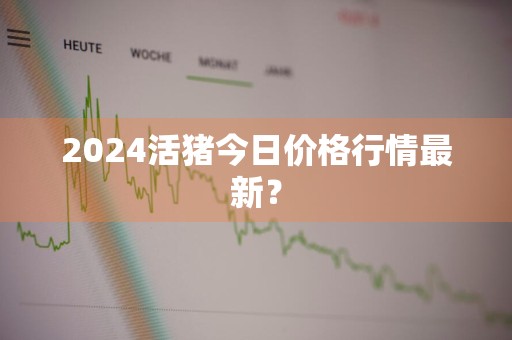 2024活猪今日价格行情最新？