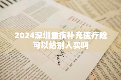 2024深圳重疾补充医疗险可以给别人买吗
