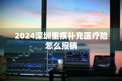 2024深圳重疾补充医疗险怎么报销