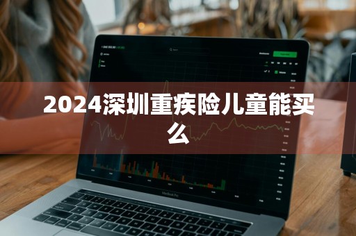 2024深圳重疾险儿童能买么
