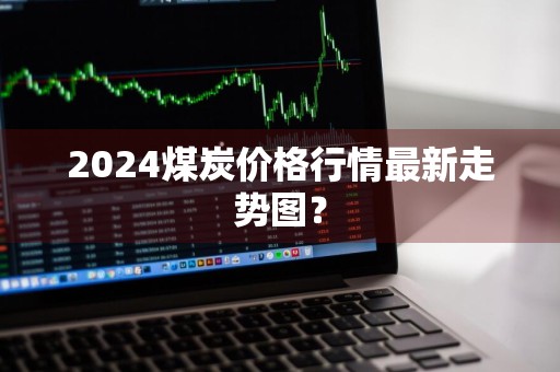 2024煤炭价格行情最新走势图？