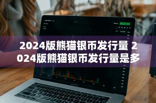 2024版熊猫银币发行量 2024版熊猫银币发行量是多少