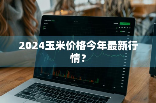 2024玉米价格今年最新行情？