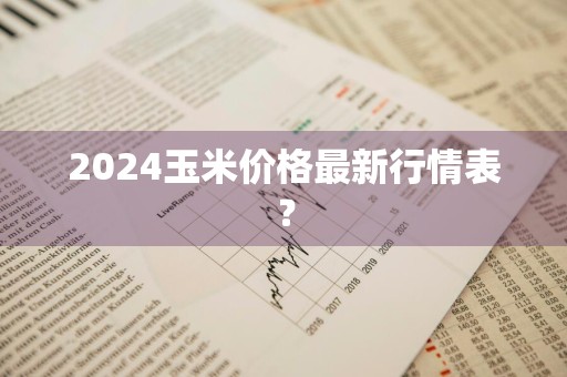 2024玉米价格最新行情表？