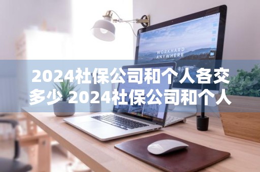 2024社保公司和个人各交多少 2024社保公司和个人各交多少钱