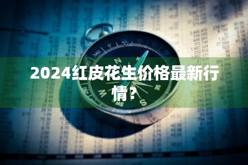 2024红皮花生价格最新行情？
