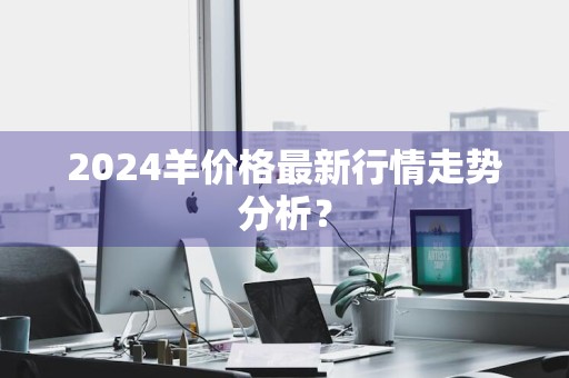 2024羊价格最新行情走势分析？