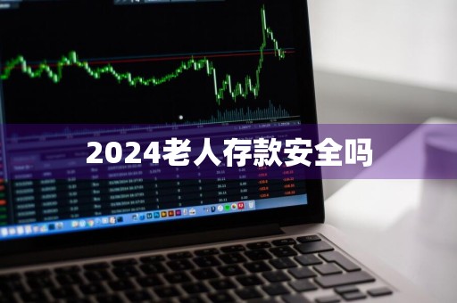 2024老人存款安全吗