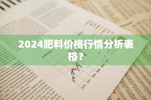 2024肥料价格行情分析表格？