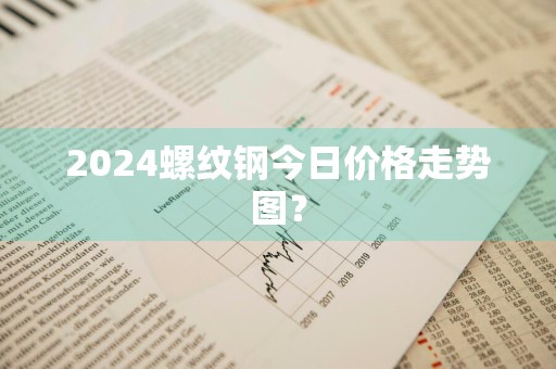 2024螺纹钢今日价格走势图？