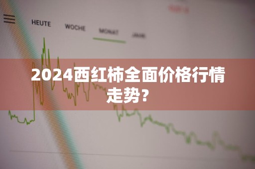 2024西红柿全面价格行情走势？