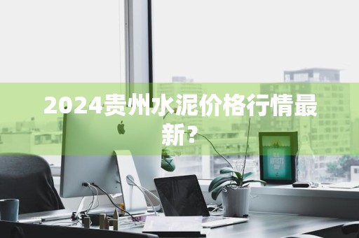 2024贵州水泥价格行情最新？