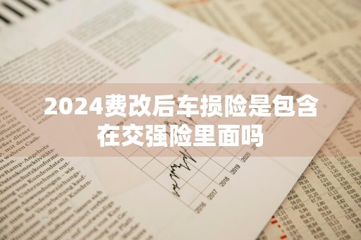 2024费改后车损险是包含在交强险里面吗