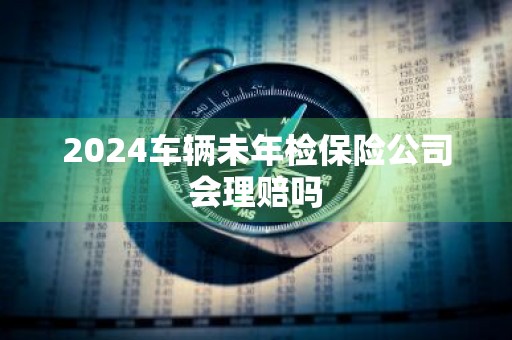 2024车辆未年检保险公司会理赔吗