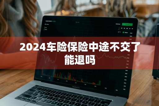 2024车险保险中途不交了能退吗