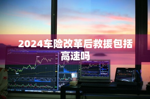 2024车险改革后救援包括高速吗