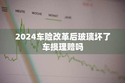 2024车险改革后玻璃坏了车损理赔吗