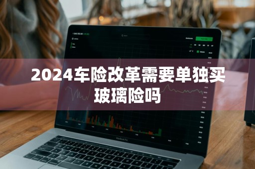 2024车险改革需要单独买玻璃险吗