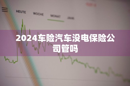 2024车险汽车没电保险公司管吗