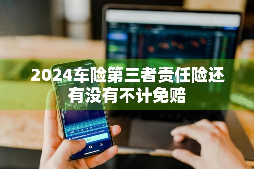 2024车险第三者责任险还有没有不计免赔