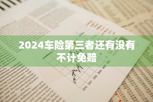 2024车险第三者还有没有不计免赔