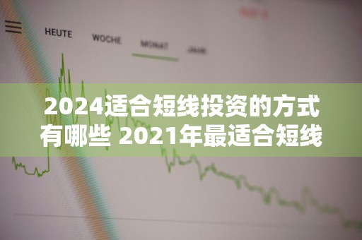2024适合短线投资的方式有哪些 2021年最适合短线投资的股票