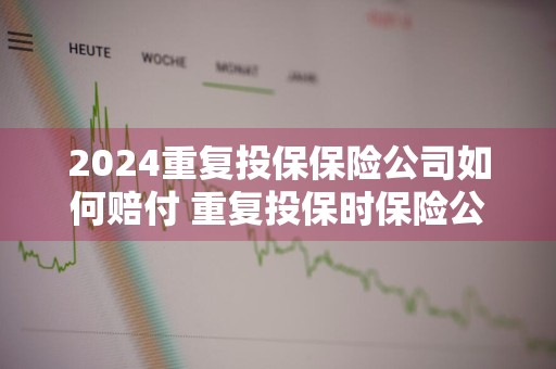 2024重复投保保险公司如何赔付 重复投保时保险公司应如何赔偿