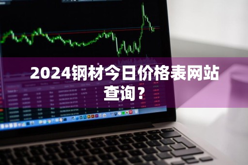 2024钢材今日价格表网站查询？