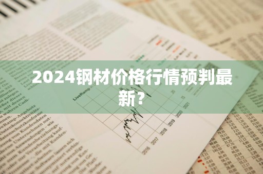 2024钢材价格行情预判最新？