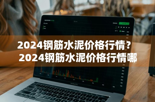 2024钢筋水泥价格行情？ 2024钢筋水泥价格行情哪里查
