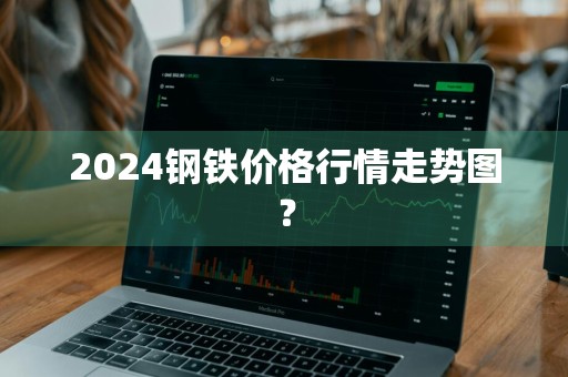 2024钢铁价格行情走势图？