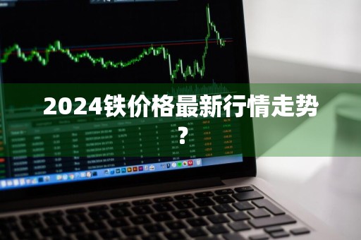 2024铁价格最新行情走势？