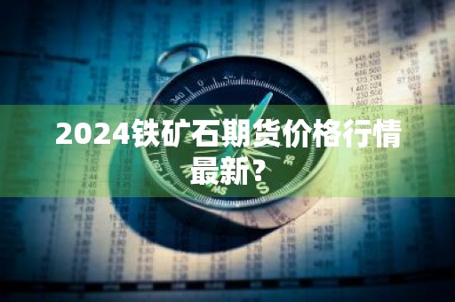 2024铁矿石期货价格行情最新？
