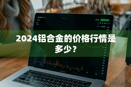 2024铝合金的价格行情是多少？