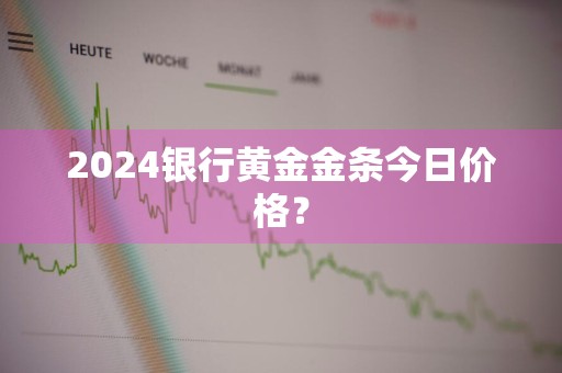2024银行黄金金条今日价格？