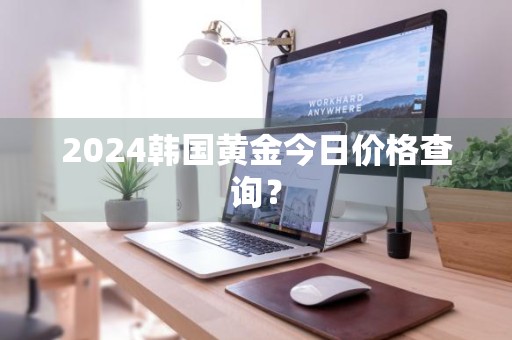 2024韩国黄金今日价格查询？