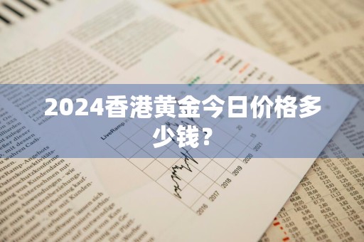 2024香港黄金今日价格多少钱？