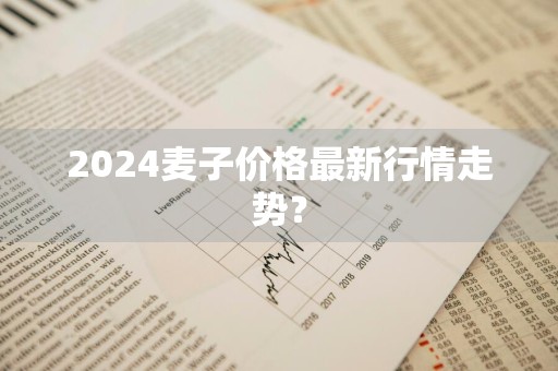 2024麦子价格最新行情走势？