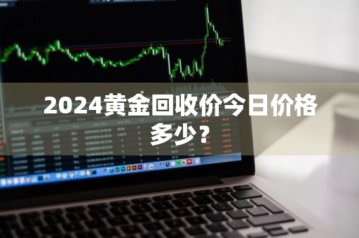 2024黄金回收价今日价格多少？