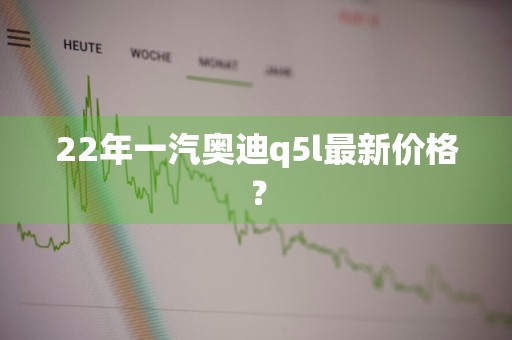 22年一汽奥迪q5l最新价格？