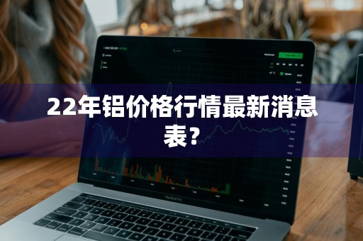 22年铝价格行情最新消息表？