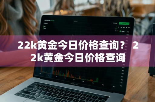 22k黄金今日价格查询？ 22k黄金今日价格查询