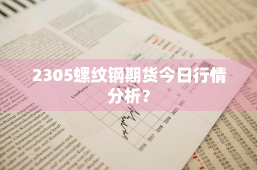 2305螺纹钢期货今日行情分析？