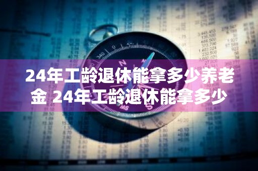 24年工龄退休能拿多少养老金 24年工龄退休能拿多少养老金 上海